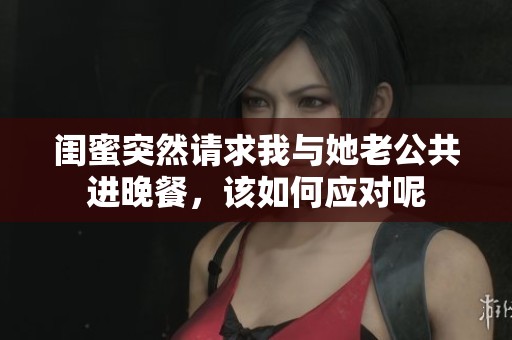 闺蜜突然请求我与她老公共进晚餐，该如何应对呢