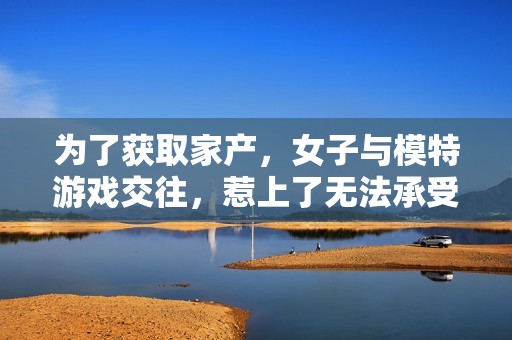 为了获取家产，女子与模特游戏交往，惹上了无法承受的麻烦