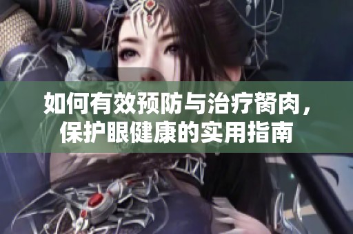 如何有效预防与治疗胬肉，保护眼健康的实用指南