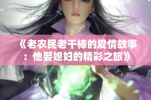《老农民老干棒的爱情故事：他娶媳妇的精彩之旅》