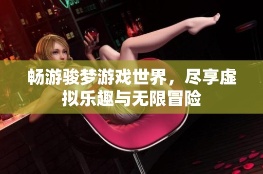 畅游骏梦游戏世界，尽享虚拟乐趣与无限冒险