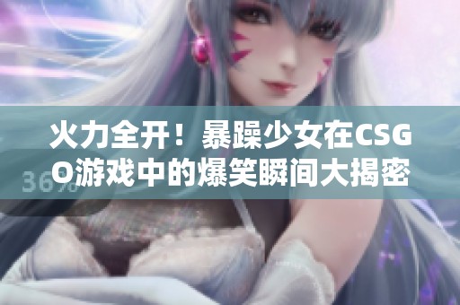 火力全开！暴躁少女在CSGO游戏中的爆笑瞬间大揭密