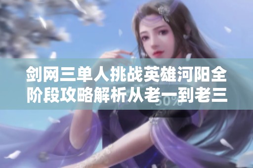 剑网三单人挑战英雄河阳全阶段攻略解析从老一到老三