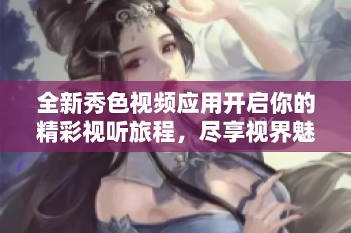 全新秀色视频应用开启你的精彩视听旅程，尽享视界魅力