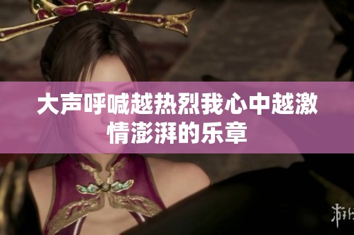 大声呼喊越热烈我心中越激情澎湃的乐章