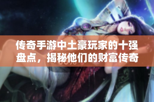 传奇手游中土豪玩家的十强盘点，揭秘他们的财富传奇