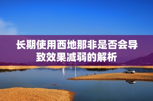 长期使用西地那非是否会导致效果减弱的解析