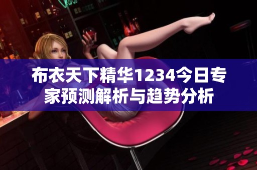 布衣天下精华1234今日专家预测解析与趋势分析