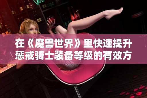 在《魔兽世界》里快速提升惩戒骑士装备等级的有效方法解析