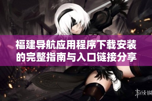 福建导航应用程序下载安装的完整指南与入口链接分享