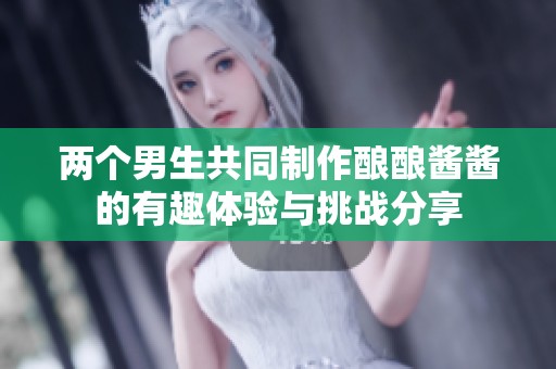 两个男生共同制作酿酿酱酱的有趣体验与挑战分享