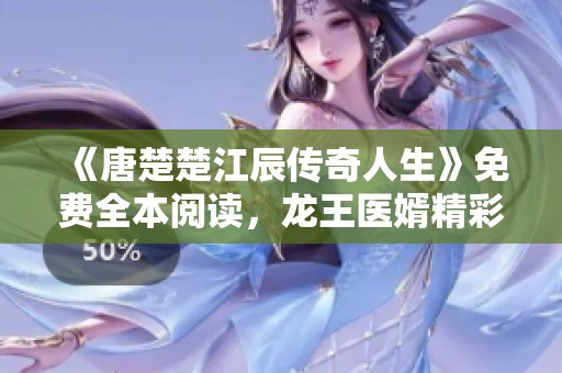 《唐楚楚江辰传奇人生》免费全本阅读，龙王医婿精彩章节抢先看