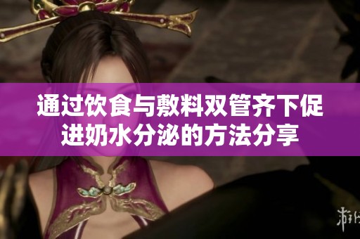 通过饮食与敷料双管齐下促进奶水分泌的方法分享