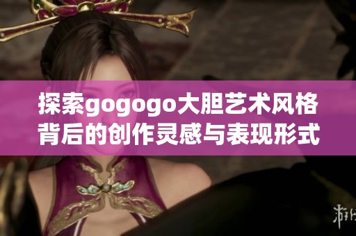 探索gogogo大胆艺术风格背后的创作灵感与表现形式