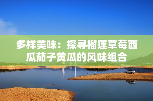 多样美味：探寻榴莲草莓西瓜茄子黄瓜的风味组合