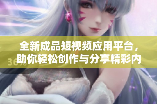 全新成品短视频应用平台，助你轻松创作与分享精彩内容