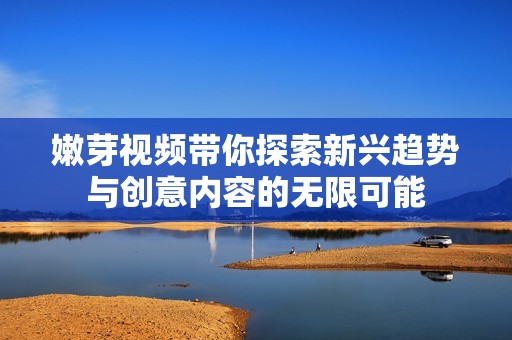 嫩芽视频带你探索新兴趋势与创意内容的无限可能
