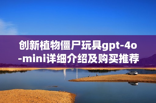 创新植物僵尸玩具gpt-4o-mini详细介绍及购买推荐