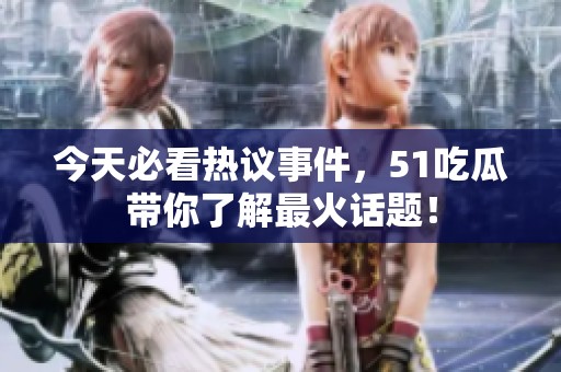 今天必看热议事件，51吃瓜带你了解最火话题！