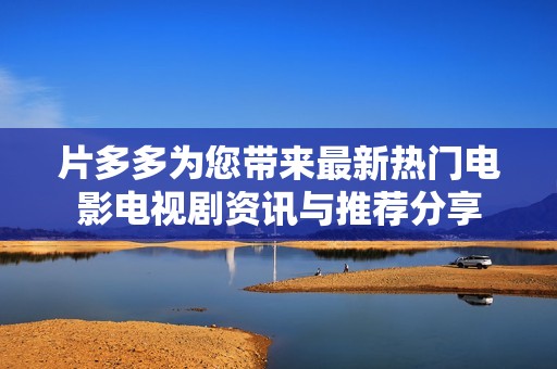片多多为您带来最新热门电影电视剧资讯与推荐分享