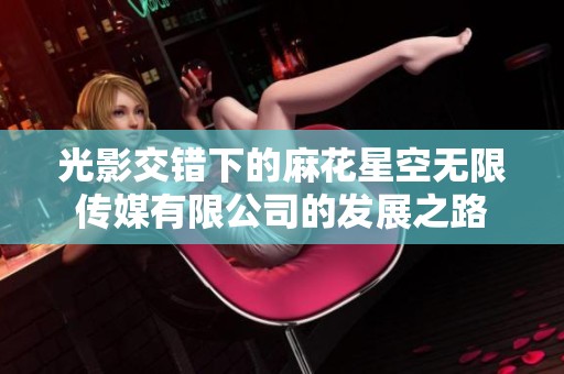 光影交错下的麻花星空无限传媒有限公司的发展之路