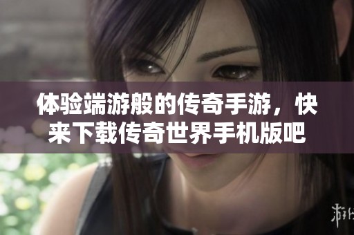 体验端游般的传奇手游，快来下载传奇世界手机版吧