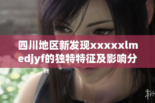 四川地区新发现xxxxxlmedjyf的独特特征及影响分析