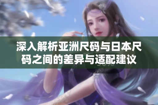 深入解析亚洲尺码与日本尺码之间的差异与适配建议