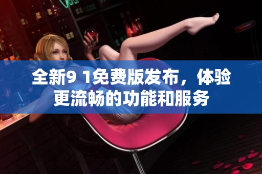 全新9 1免费版发布，体验更流畅的功能和服务