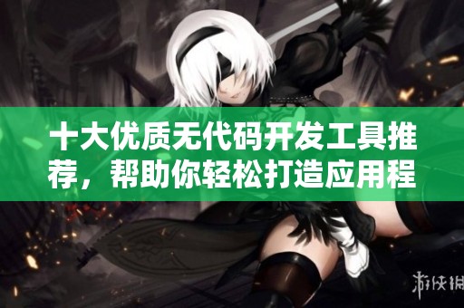 十大优质无代码开发工具推荐，帮助你轻松打造应用程序