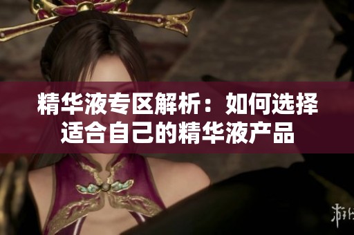 精华液专区解析：如何选择适合自己的精华液产品