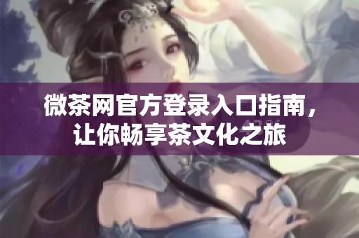微茶网官方登录入口指南，让你畅享茶文化之旅