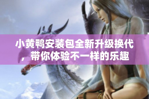 小黄鸭安装包全新升级换代，带你体验不一样的乐趣