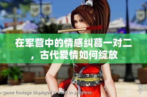 在军营中的情感纠葛一对二，古代爱情如何绽放