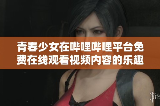 青春少女在哔哩哔哩平台免费在线观看视频内容的乐趣