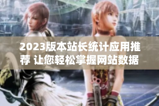 2023版本站长统计应用推荐 让您轻松掌握网站数据分析