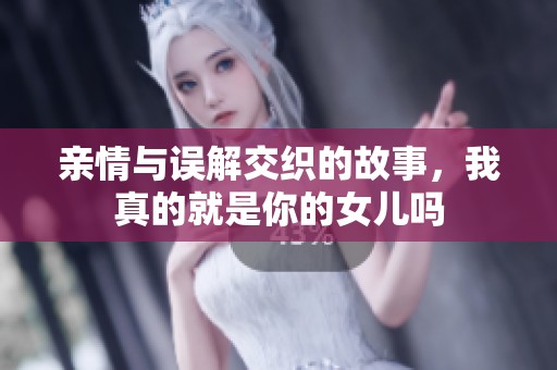 亲情与误解交织的故事，我真的就是你的女儿吗