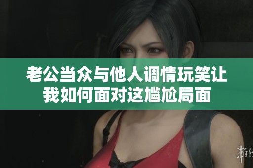 老公当众与他人调情玩笑让我如何面对这尴尬局面