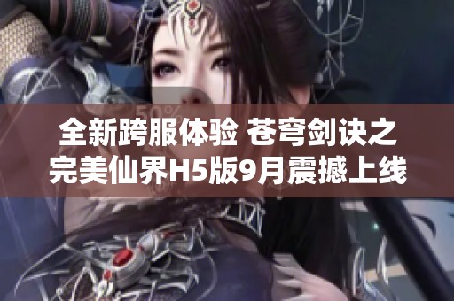全新跨服体验 苍穹剑诀之完美仙界H5版9月震撼上线