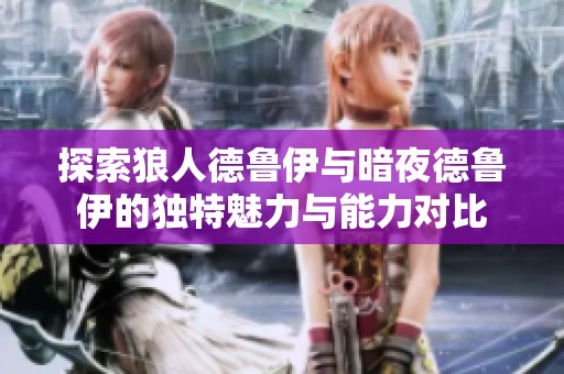 探索狼人德鲁伊与暗夜德鲁伊的独特魅力与能力对比
