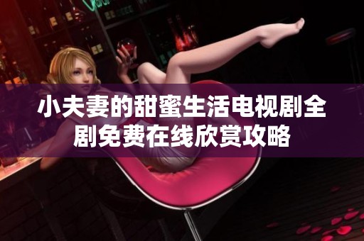 小夫妻的甜蜜生活电视剧全剧免费在线欣赏攻略