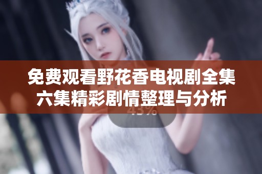 免费观看野花香电视剧全集六集精彩剧情整理与分析