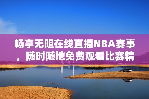 畅享无阻在线直播NBA赛事，随时随地免费观看比赛精彩