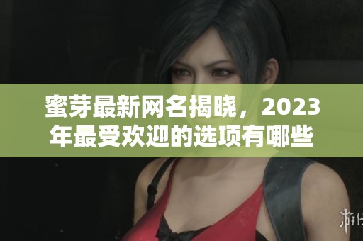 蜜芽最新网名揭晓，2023年最受欢迎的选项有哪些