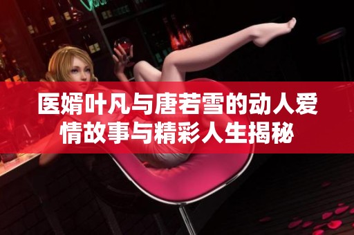 医婿叶凡与唐若雪的动人爱情故事与精彩人生揭秘