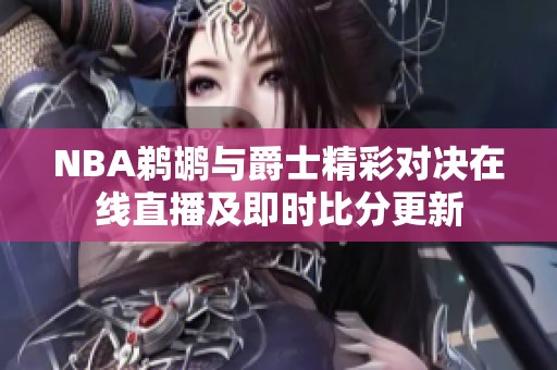 NBA鹈鹕与爵士精彩对决在线直播及即时比分更新