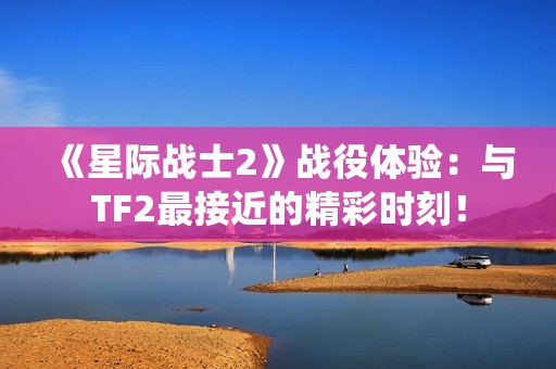 《星际战士2》战役体验：与TF2最接近的精彩时刻！