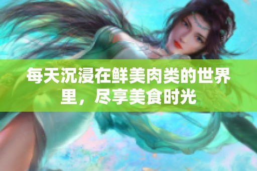 每天沉浸在鲜美肉类的世界里，尽享美食时光