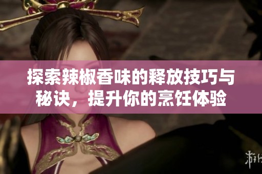 探索辣椒香味的释放技巧与秘诀，提升你的烹饪体验