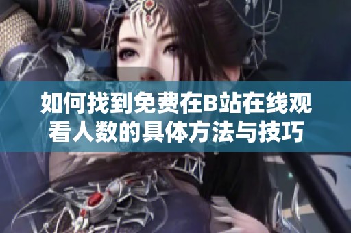 如何找到免费在B站在线观看人数的具体方法与技巧